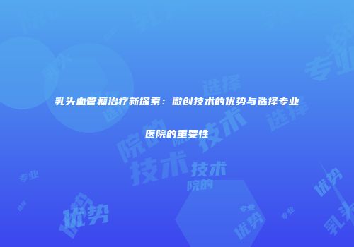 乳头血管瘤治疗新探索：微创技术的优势与选择专业医院的重要性