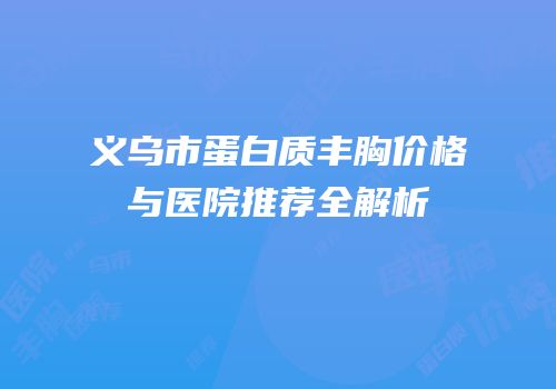 义乌市蛋白质丰胸价格与医院推荐全解析