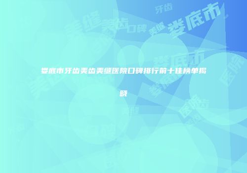 娄底市牙齿美齿美缝医院口碑排行前十佳榜单揭晓