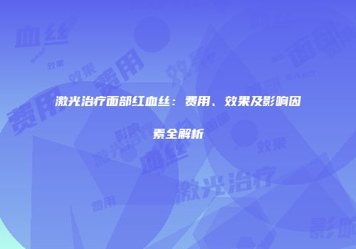 激光治疗面部红血丝：费用、效果及影响因素全解析