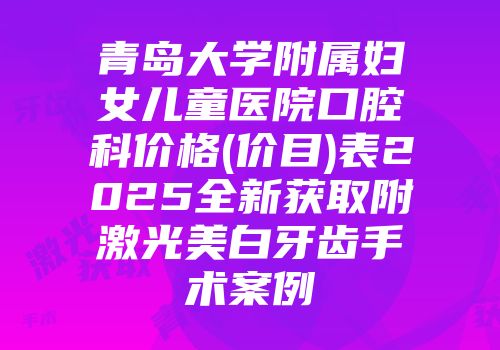 青岛大学附属妇女儿童医院口腔科价格(价目)表2025全新获取附激光美白牙齿手术案例