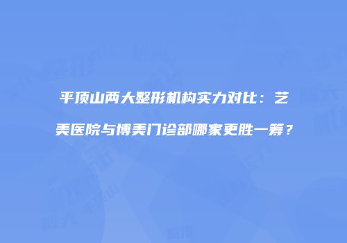 平顶山两大整形机构实力对比：艺美医院与博美门诊部哪家更胜一筹？