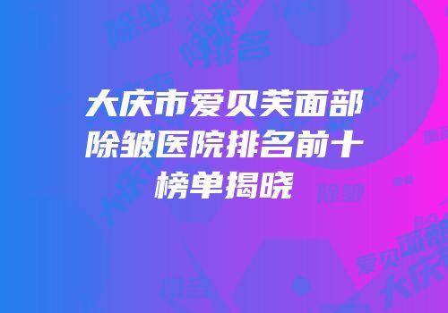 大庆市爱贝芙面部除皱医院排名前十榜单揭晓