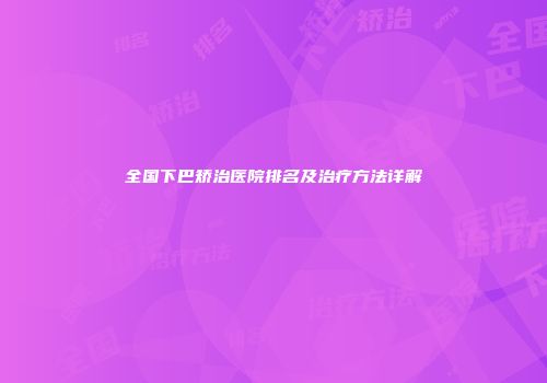 全国下巴矫治医院排名及治疗方法详解