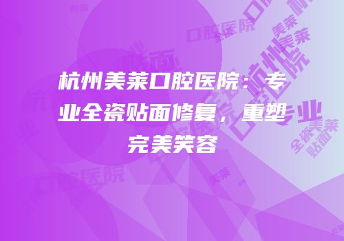 杭州美莱口腔医院：专业全瓷贴面修复，重塑完美笑容