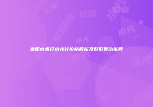 阜阳市机打水光针价格解析及整形医院推荐
