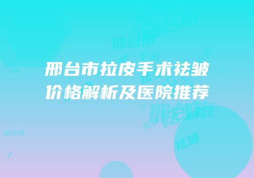 邢台市拉皮手术祛皱价格解析及医院推荐