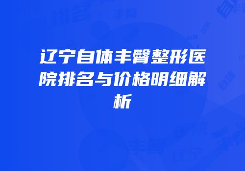 辽宁自体丰臀整形医院排名与价格明细解析