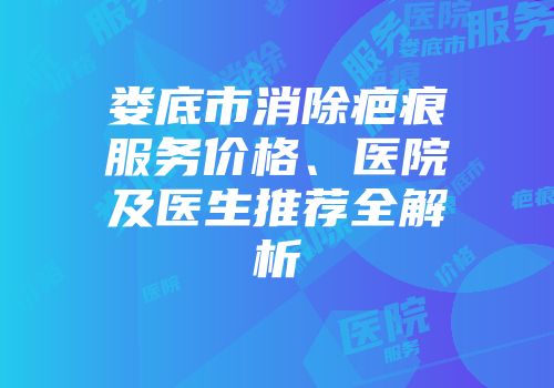 娄底市消除疤痕服务价格、医院及医生推荐全解析