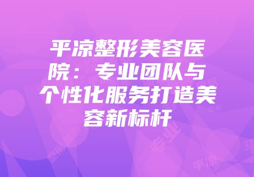 平凉整形美容医院：专业团队与个性化服务打造美容新标杆
