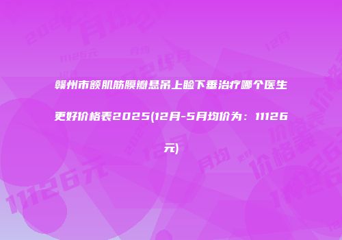 赣州市额肌筋膜瓣悬吊上睑下垂治疗哪个医生更好价格表2025(12月-5月均价为：11126元)
