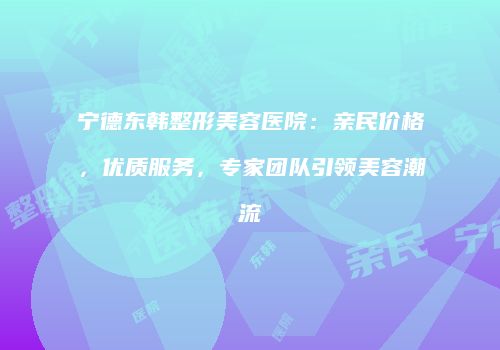 宁德东韩整形美容医院：亲民价格，优质服务，专家团队引领美容潮流