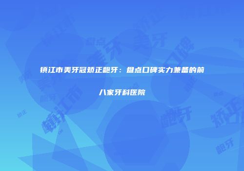 镇江市美牙冠矫正龅牙：盘点口碑实力兼备的前八家牙科医院