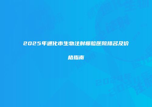 2025年通化市生物注射瘦脸医院排名及价格指南