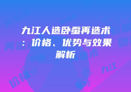 九江人造卧蚕再造术：价格、优势与效果解析