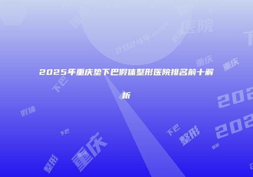2025年重庆垫下巴假体整形医院排名前十解析