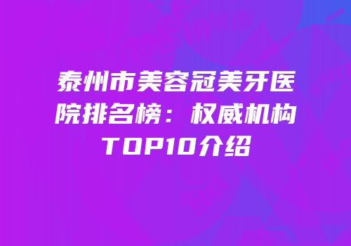 泰州市美容冠美牙医院排名榜：权威机构TOP10介绍