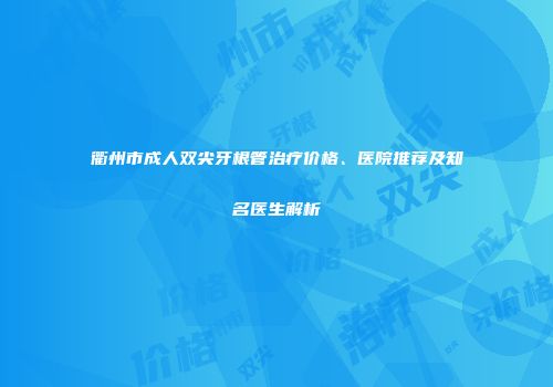 衢州市成人双尖牙根管治疗价格、医院推荐及知名医生解析