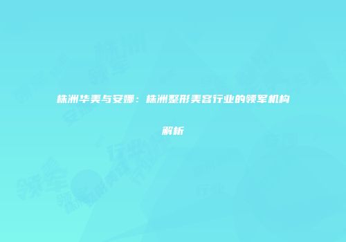 株洲华美与安娜：株洲整形美容行业的领军机构解析