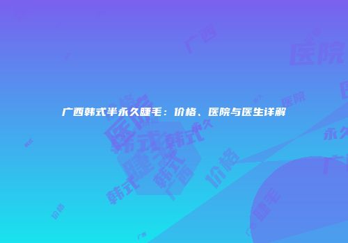 广西韩式半永久睫毛：价格、医院与医生详解