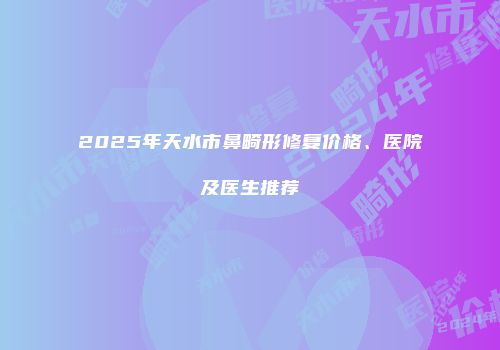 2025年天水市鼻畸形修复价格、医院及医生推荐