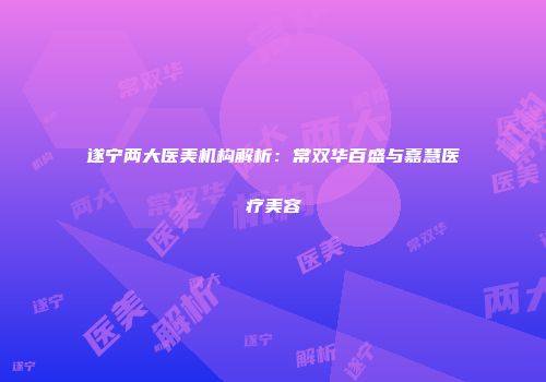 遂宁两大医美机构解析：常双华百盛与嘉慧医疗美容