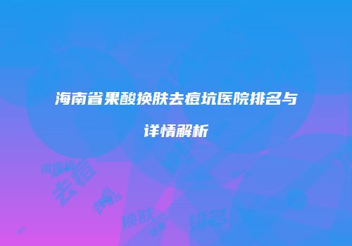海南省果酸换肤去痘坑医院排名与详情解析