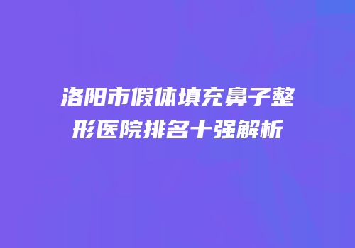 洛阳市假体填充鼻子整形医院排名十强解析