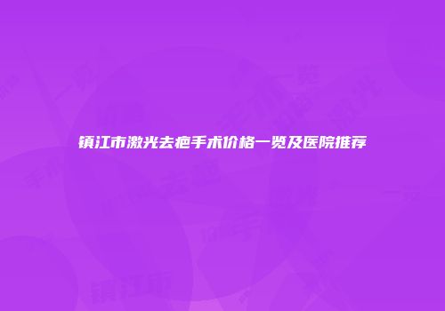镇江市激光去疤手术价格一览及医院推荐