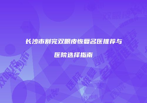 长沙市割完双眼皮恢复名医推荐与医院选择指南