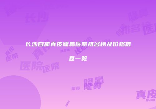 长沙自体真皮隆鼻医院排名榜及价格信息一览
