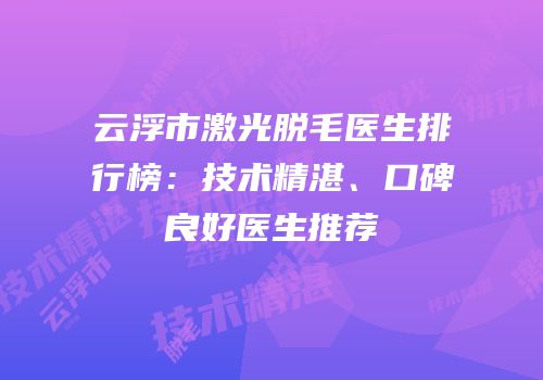 云浮市激光脱毛医生排行榜：技术精湛、口碑良好医生推荐