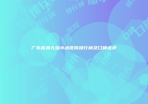 广东省鼻孔缩小术医院排行榜及口碑点评