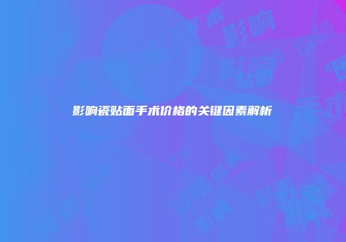 影响瓷贴面手术价格的关键因素解析