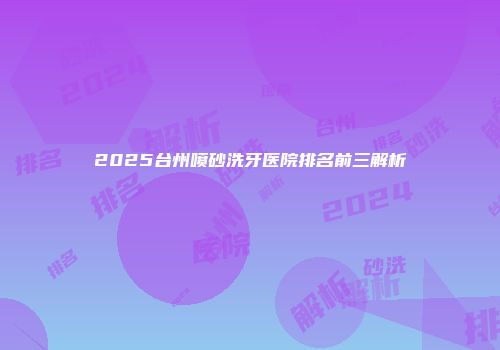 2025台州喷砂洗牙医院排名前三解析