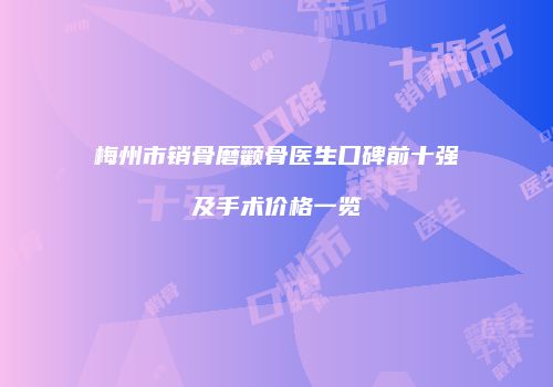梅州市销骨磨颧骨医生口碑前十强及手术价格一览
