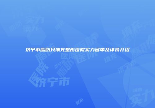 济宁市脂肪只填充整形医院实力名单及详情介绍