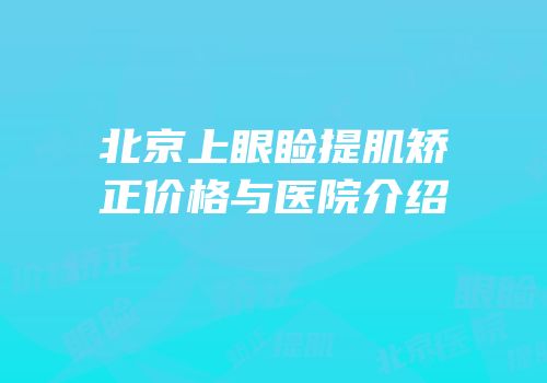 北京上眼睑提肌矫正价格与医院介绍