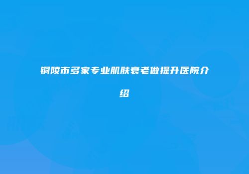 铜陵市多家专业肌肤衰老做提升医院介绍