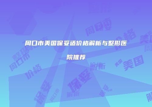 周口市美国保妥适价格解析与整形医院推荐