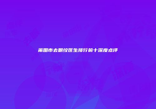 莆田市去眼纹医生排行前十深度点评