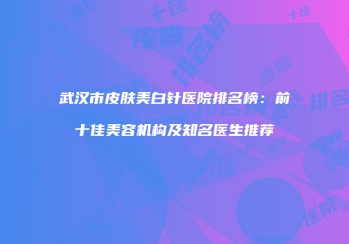 武汉市皮肤美白针医院排名榜：前十佳美容机构及知名医生推荐