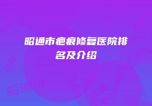 昭通市疤痕修复医院排名及介绍