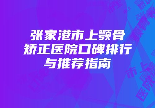 张家港市上颚骨矫正医院口碑排行与推荐指南