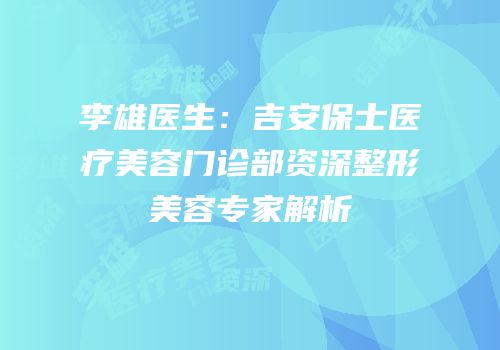 李雄医生：吉安保士医疗美容门诊部资深整形美容专家解析