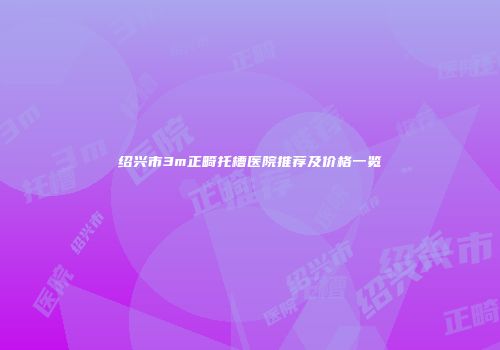 绍兴市3m正畸托槽医院推荐及价格一览