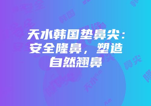 天水韩国垫鼻尖：安全隆鼻，塑造自然翘鼻