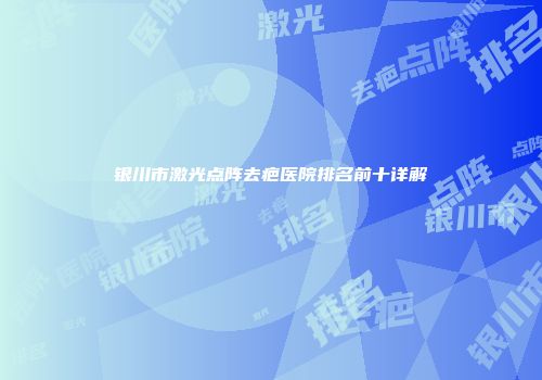 银川市激光点阵去疤医院排名前十详解