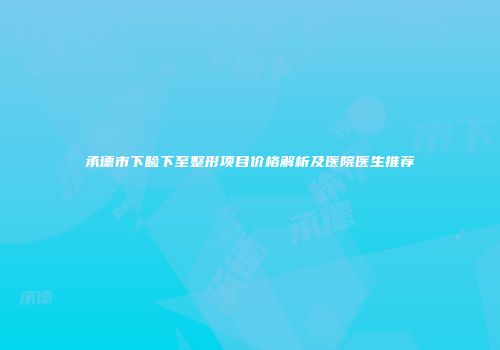 承德市下睑下至整形项目价格解析及医院医生推荐