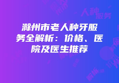 滁州市老人种牙服务全解析：价格、医院及医生推荐